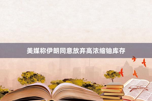 美媒称伊朗同意放弃高浓缩铀库存