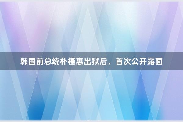韩国前总统朴槿惠出狱后，首次公开露面