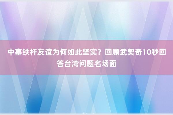 中塞铁杆友谊为何如此坚实？回顾武契奇10秒回答台湾问题名场面