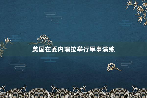 美国在委内瑞拉举行军事演练