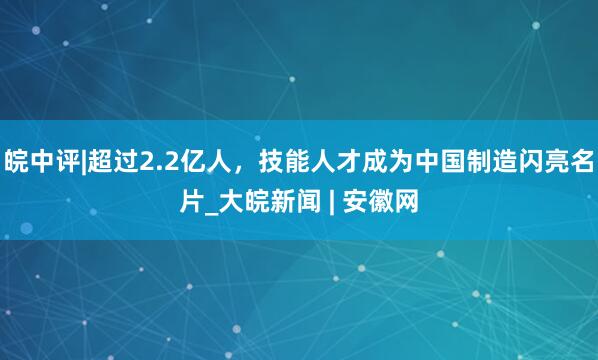 皖中评|超过2.2亿人，技能人才成为中国制造闪亮名片_大皖新闻 | 安徽网