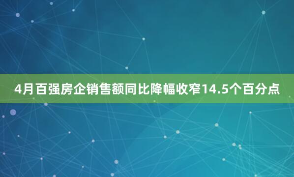 4月百强房企销售额同比降幅收窄14.5个百分点