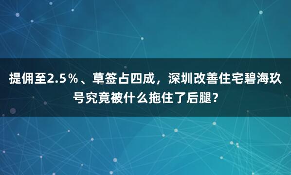 提佣至2.5％、草签占四成，深圳改善住宅碧海玖号究竟被什么拖住了后腿？