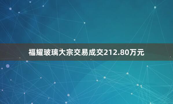 福耀玻璃大宗交易成交212.80万元