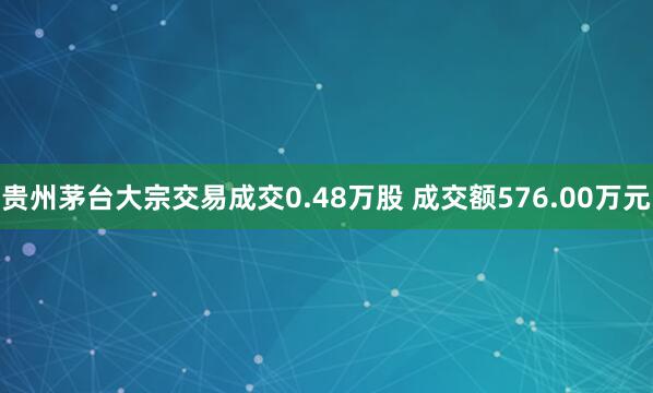 贵州茅台大宗交易成交0.48万股 成交额576.00万元