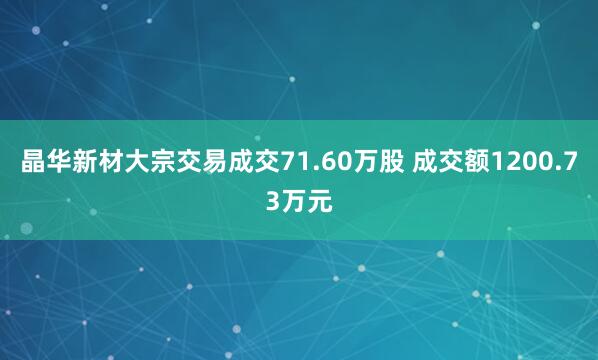 晶华新材大宗交易成交71.60万股 成交额1200.73万元