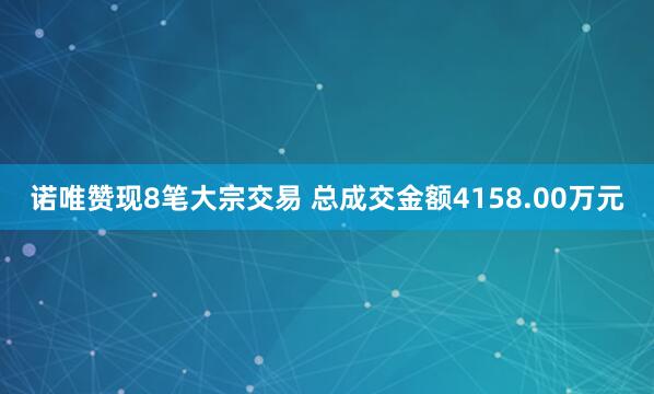 诺唯赞现8笔大宗交易 总成交金额4158.00万元