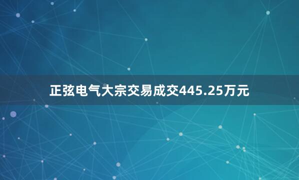 正弦电气大宗交易成交445.25万元