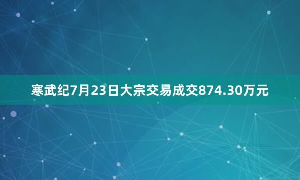 寒武纪7月23日大宗交易成交874.30万元