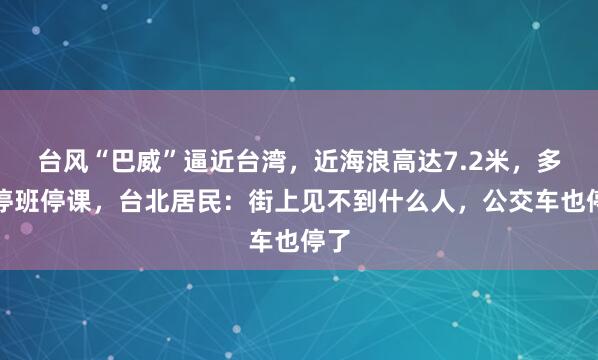 台风“巴威”逼近台湾，近海浪高达7.2米，多地停班停课，台北居民：街上见不到什么人，公交车也停了
