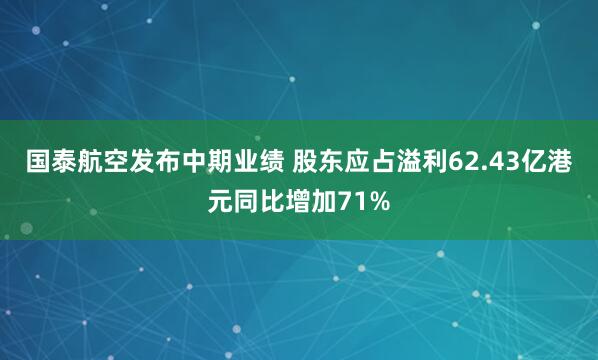 国泰航空发布中期业绩 股东应占溢利62.43亿港元同比增加71%