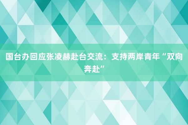 国台办回应张凌赫赴台交流：支持两岸青年“双向奔赴”
