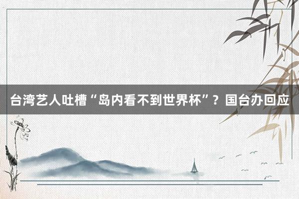 台湾艺人吐槽“岛内看不到世界杯”？国台办回应