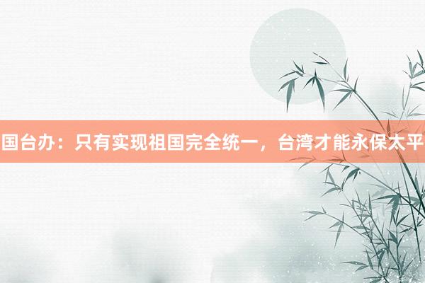 国台办：只有实现祖国完全统一，台湾才能永保太平