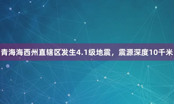 青海海西州直辖区发生4.1级地震，震源深度10千米