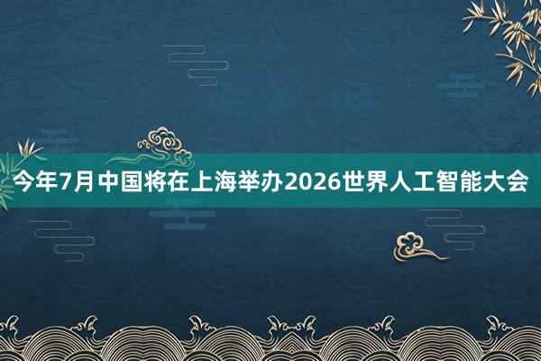 今年7月中国将在上海举办2026世界人工智能大会