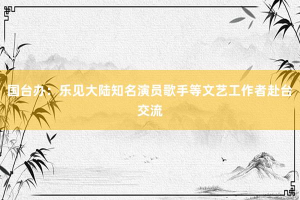 国台办：乐见大陆知名演员歌手等文艺工作者赴台交流