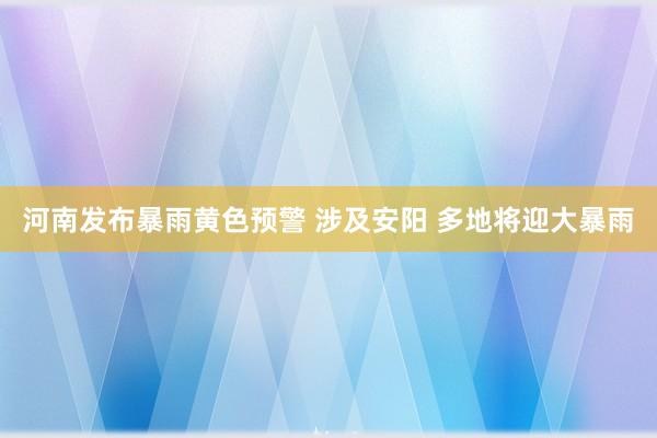 河南发布暴雨黄色预警 涉及安阳 多地将迎大暴雨