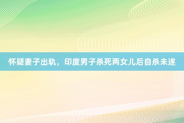 怀疑妻子出轨，印度男子杀死两女儿后自杀未遂