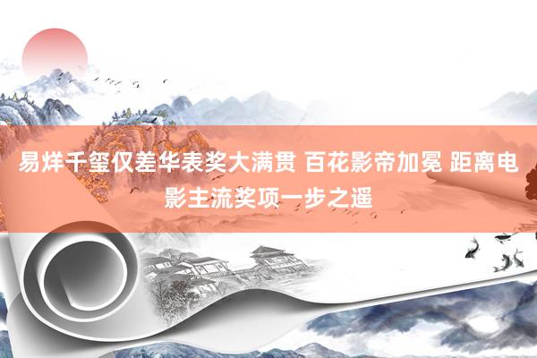 易烊千玺仅差华表奖大满贯 百花影帝加冕 距离电影主流奖项一步之遥