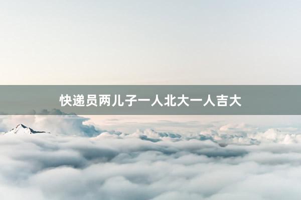 快递员两儿子一人北大一人吉大