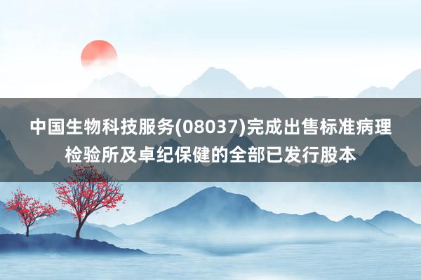 中国生物科技服务(08037)完成出售标准病理检验所及卓纪保健的全部已发行股本