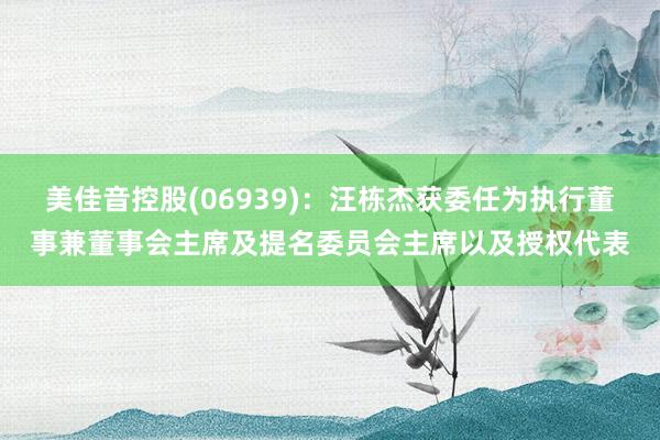 美佳音控股(06939)：汪栋杰获委任为执行董事兼董事会主席及提名委员会主席以及授权代表