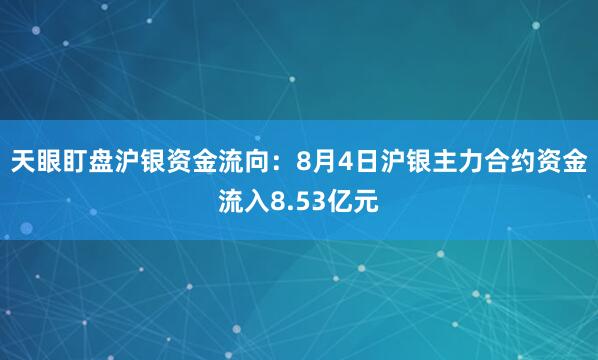 天眼盯盘沪银资金流向：8月4日沪银主力合约资金流入8.53亿元