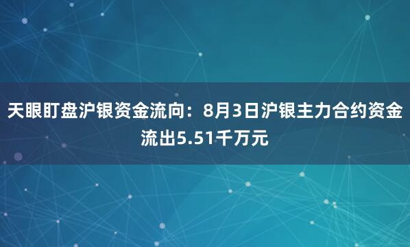 天眼盯盘沪银资金流向：8月3日沪银主力合约资金流出5.51千万元