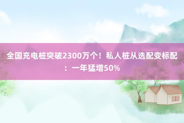 全国充电桩突破2300万个！私人桩从选配变标配：一年猛增50%