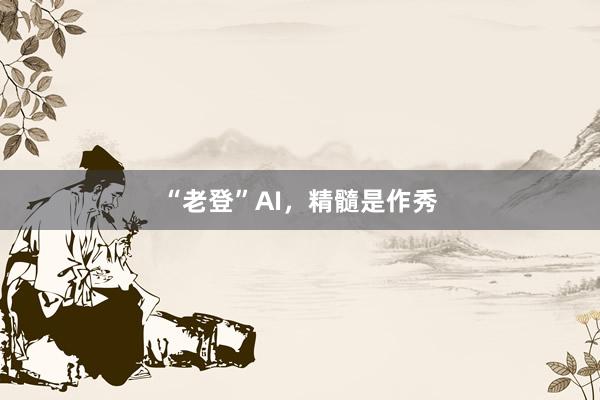 “老登”AI，精髓是作秀