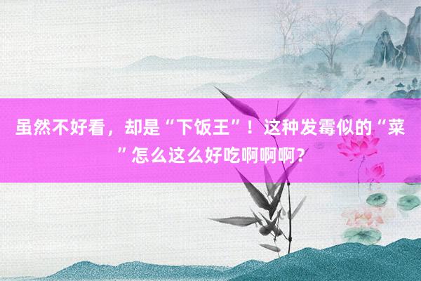 虽然不好看，却是“下饭王”！这种发霉似的“菜”怎么这么好吃啊啊啊？