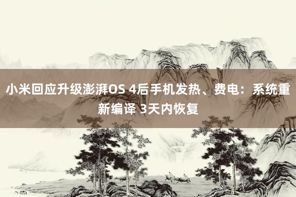 小米回应升级澎湃OS 4后手机发热、费电：系统重新编译 3天内恢复