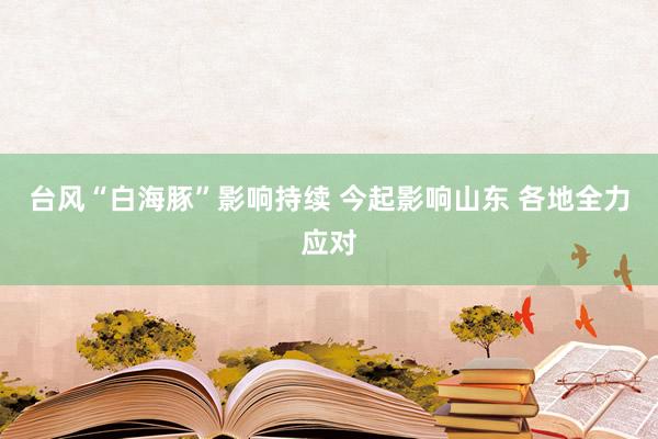 台风“白海豚”影响持续 今起影响山东 各地全力应对