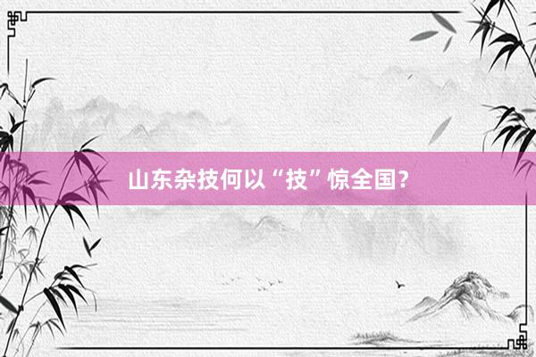 山东杂技何以“技”惊全国？