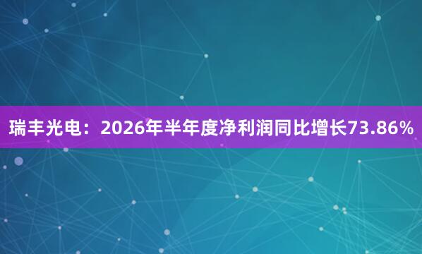 瑞丰光电：2026年半年度净利润同比增长73.86%