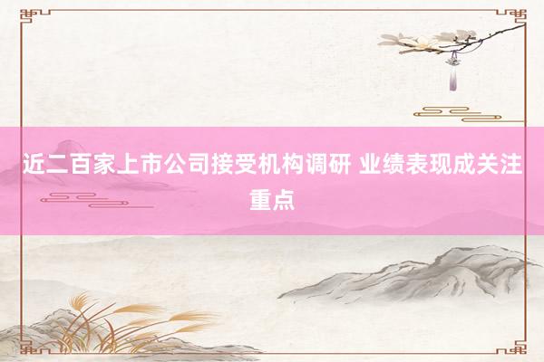 近二百家上市公司接受机构调研 业绩表现成关注重点