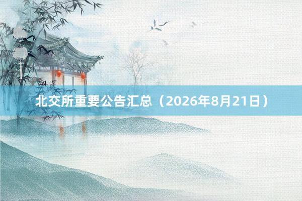 北交所重要公告汇总（2026年8月21日）