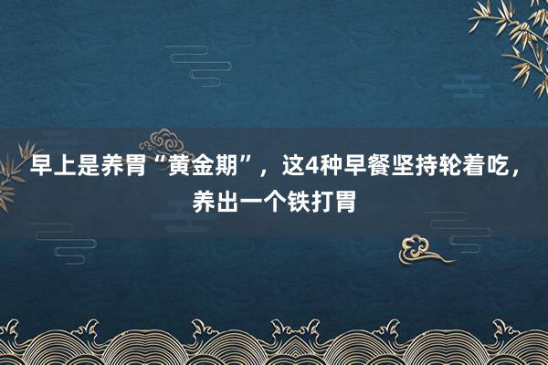 早上是养胃“黄金期”，这4种早餐坚持轮着吃，养出一个铁打胃