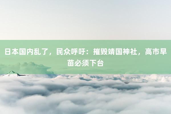 日本国内乱了，民众呼吁：摧毁靖国神社，高市早苗必须下台