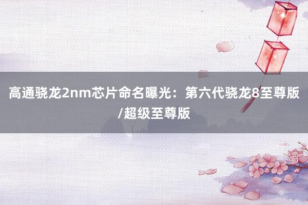 高通骁龙2nm芯片命名曝光：第六代骁龙8至尊版/超级至尊版