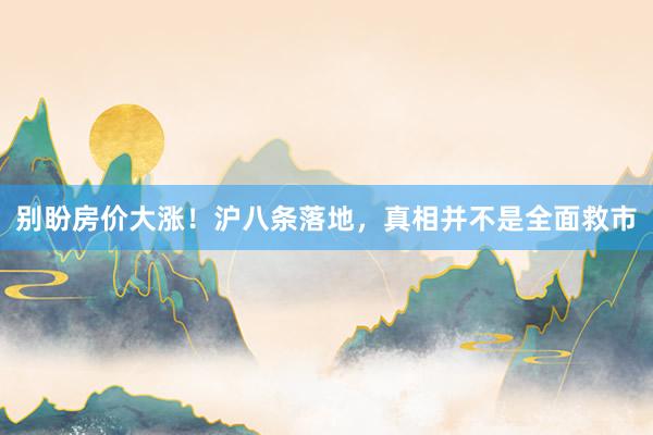 别盼房价大涨！沪八条落地，真相并不是全面救市