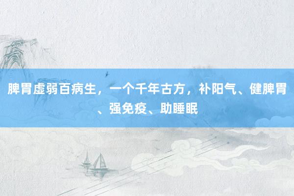 脾胃虚弱百病生，一个千年古方，补阳气、健脾胃、强免疫、助睡眠