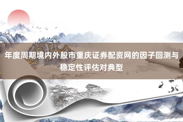年度周期境内外股市重庆证券配资网的因子回测与稳定性评估对典型