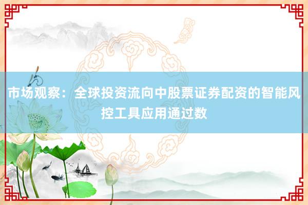市场观察：全球投资流向中股票证券配资的智能风控工具应用通过数