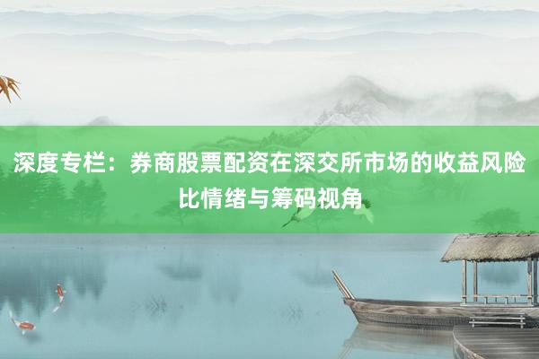 深度专栏：券商股票配资在深交所市场的收益风险比情绪与筹码视角