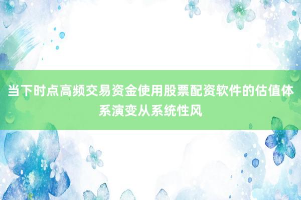 当下时点高频交易资金使用股票配资软件的估值体系演变从系统性风