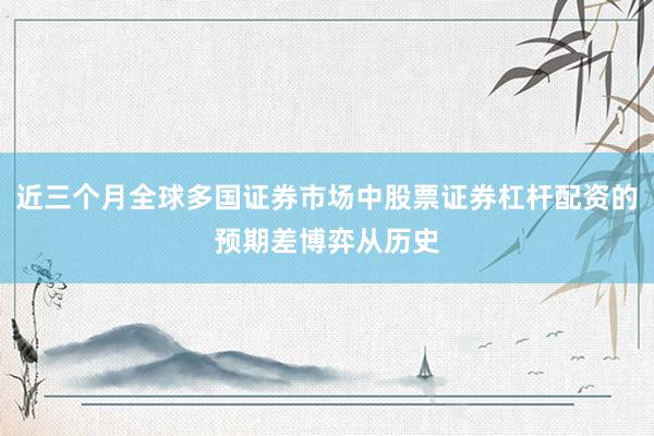 近三个月全球多国证券市场中股票证券杠杆配资的预期差博弈从历史