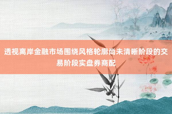 透视离岸金融市场围绕风格轮廓尚未清晰阶段的交易阶段实盘券商配