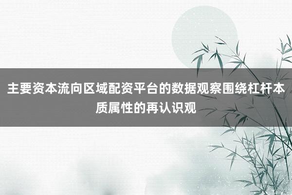 主要资本流向区域配资平台的数据观察围绕杠杆本质属性的再认识观